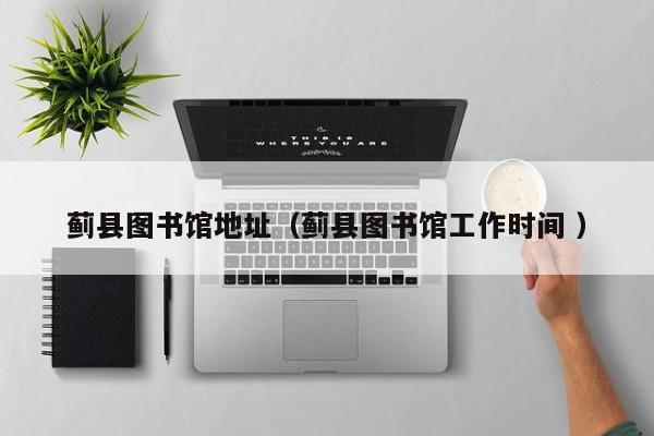 蓟县图书馆地址（蓟县图书馆工作时间 ）