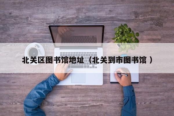 北关区图书馆地址（北关到市图书馆 ）