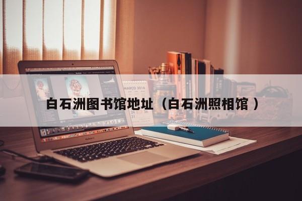 白石洲图书馆地址（白石洲照相馆 ）