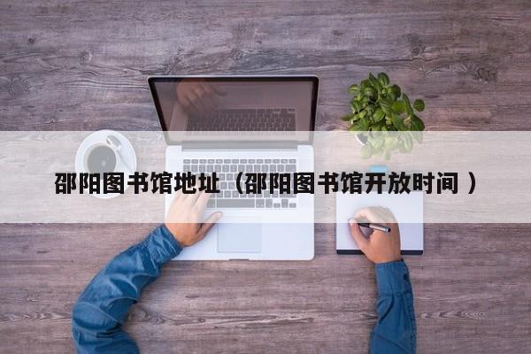 邵阳图书馆地址（邵阳图书馆开放时间 ）