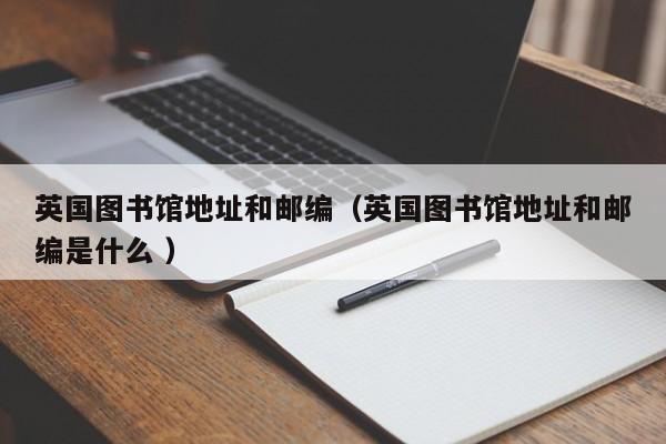 英国图书馆地址和邮编（英国图书馆地址和邮编是什么 ）