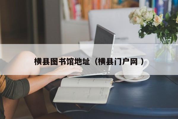 横县图书馆地址（横县门户网 ）