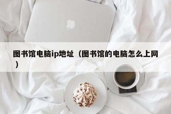 图书馆电脑ip地址（图书馆的电脑怎么上网 ）