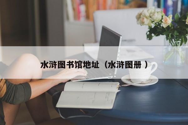 水浒图书馆地址（水浒图册 ）