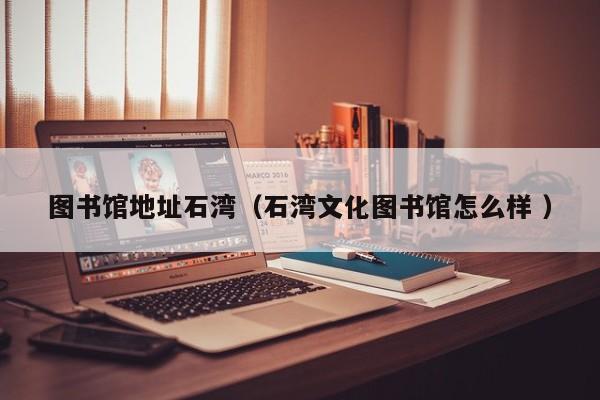 图书馆地址石湾（石湾文化图书馆怎么样 ）