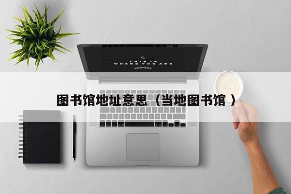 图书馆地址意思（当地图书馆 ）