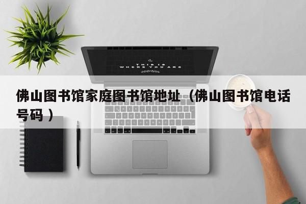 佛山图书馆家庭图书馆地址（佛山图书馆电话号码 ）